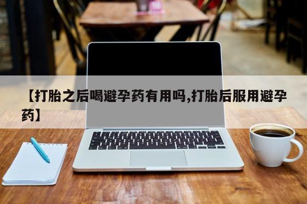 打胎药购买【打胎之后喝避孕药有用吗,打胎后服用避孕药】