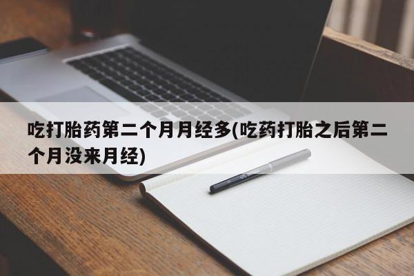 打胎药购买吃打胎药第二个月月经多(吃药打胎之后第二个月没来月经)