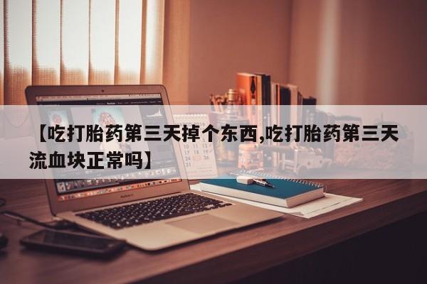 打胎药购买【吃打胎药第三天掉个东西,吃打胎药第三天流血块正常吗】