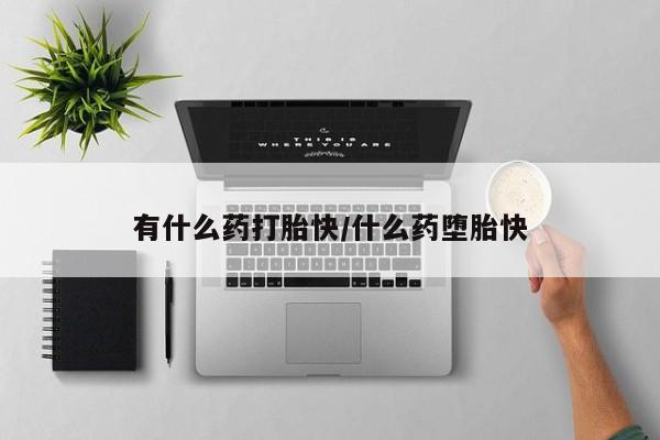 打胎药购买有什么药打胎快/什么药堕胎快