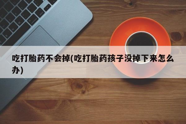 打胎药购买吃打胎药不会掉(吃打胎药孩子没掉下来怎么办)