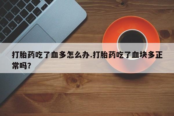 打胎药购买打胎药吃了血多怎么办.打胎药吃了血块多正常吗？