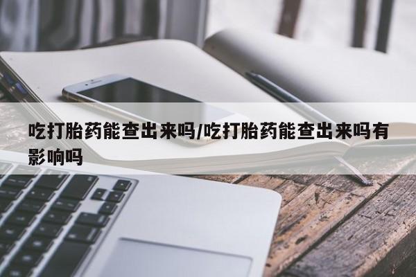 打胎药购买吃打胎药能查出来吗/吃打胎药能查出来吗有影响吗