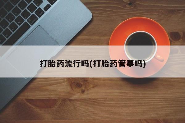 打胎药购买打胎药流行吗(打胎药管事吗)