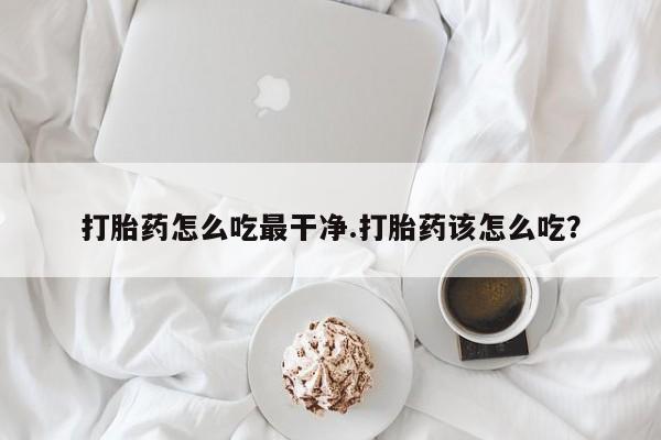 打胎药购买打胎药怎么吃最干净.打胎药该怎么吃？