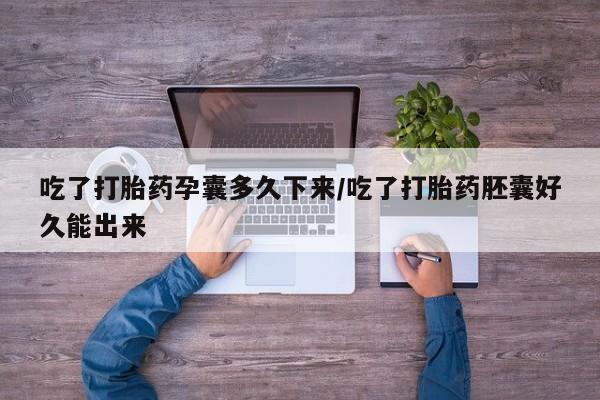 打胎药购买吃了打胎药孕囊多久下来/吃了打胎药胚囊好久能出来