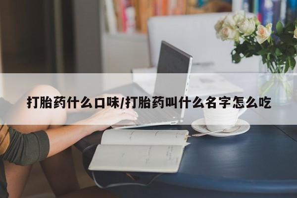 打胎药购买打胎药什么口味/打胎药叫什么名字怎么吃