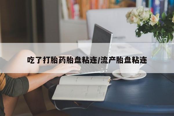 打胎药购买吃了打胎药胎盘粘连/流产胎盘粘连
