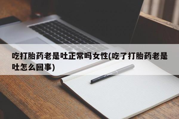 打胎药购买吃打胎药老是吐正常吗女性(吃了打胎药老是吐怎么回事)