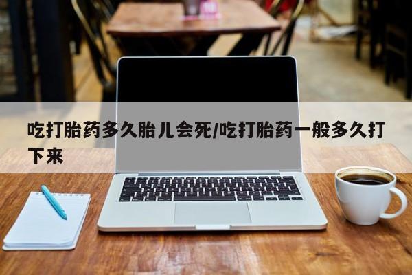 打胎药购买吃打胎药多久胎儿会死/吃打胎药一般多久打下来