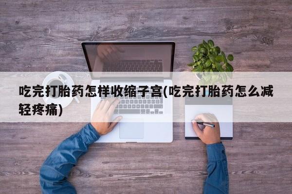 打胎药购买吃完打胎药怎样收缩子宫(吃完打胎药怎么减轻疼痛)