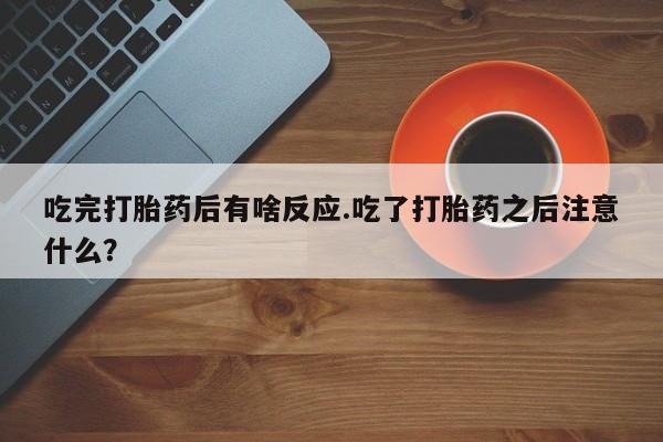 打胎药购买吃完打胎药后有啥反应.吃了打胎药之后注意什么？