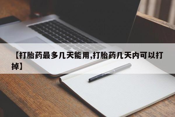 打胎药购买【打胎药最多几天能用,打胎药几天内可以打掉】