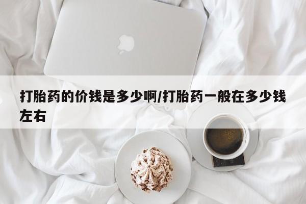 打胎药购买打胎药的价钱是多少啊/打胎药一般在多少钱左右