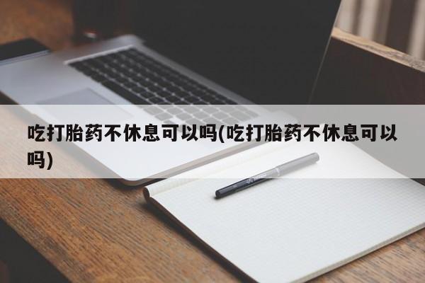 打胎药购买吃打胎药不休息可以吗(吃打胎药不休息可以吗)