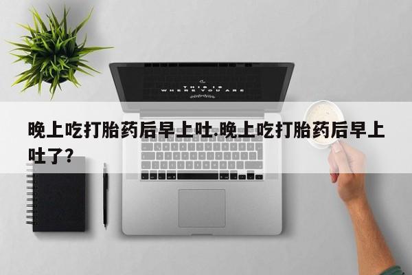 打胎药购买晚上吃打胎药后早上吐.晚上吃打胎药后早上吐了？