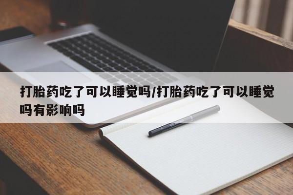 打胎药购买打胎药吃了可以睡觉吗/打胎药吃了可以睡觉吗有影响吗