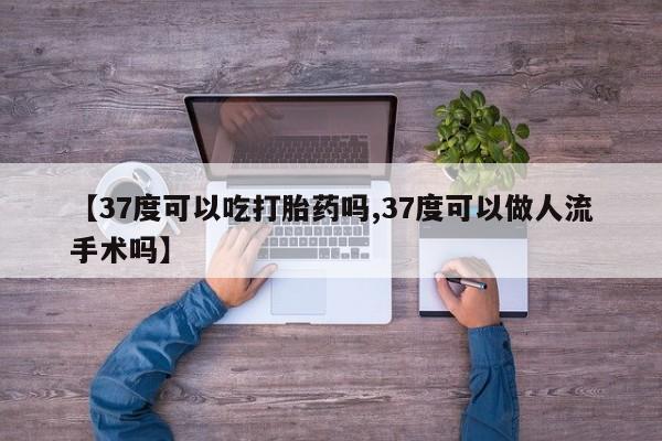 打胎药购买【37度可以吃打胎药吗,37度可以做人流手术吗】