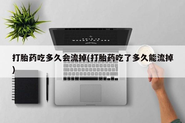 打胎药购买打胎药吃多久会流掉(打胎药吃了多久能流掉)