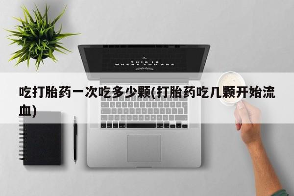 打胎药购买吃打胎药一次吃多少颗(打胎药吃几颗开始流血)