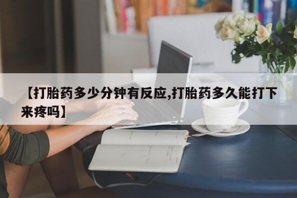 打胎药购买【打胎药多少分钟有反应,打胎药多久能打下来疼吗】