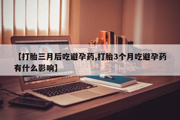 打胎药购买【打胎三月后吃避孕药,打胎3个月吃避孕药有什么影响】