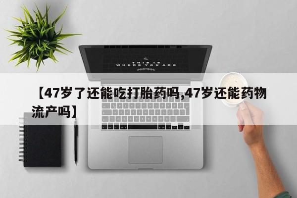 打胎药购买【47岁了还能吃打胎药吗,47岁还能药物流产吗】