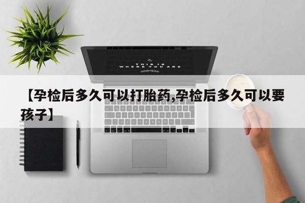 打胎药购买【孕检后多久可以打胎药,孕检后多久可以要孩子】