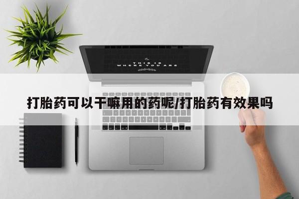 打胎药购买打胎药可以干嘛用的药呢/打胎药有效果吗