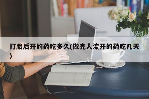 打胎药购买打胎后开的药吃多久(做完人流开的药吃几天)