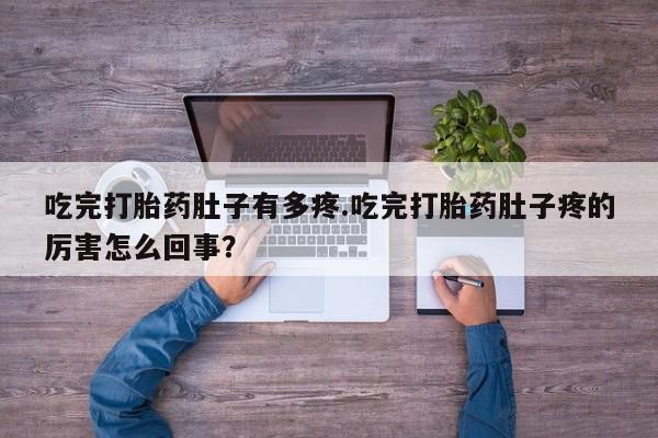 打胎药购买吃完打胎药肚子有多疼.吃完打胎药肚子疼的厉害怎么回事？