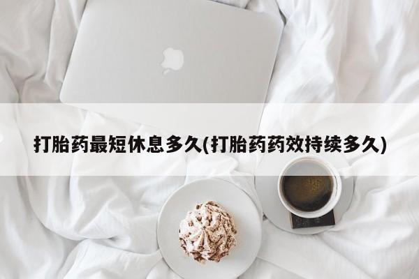 打胎药购买打胎药最短休息多久(打胎药药效持续多久)