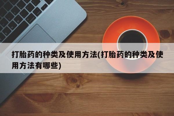 打胎药购买打胎药的种类及使用方法(打胎药的种类及使用方法有哪些)