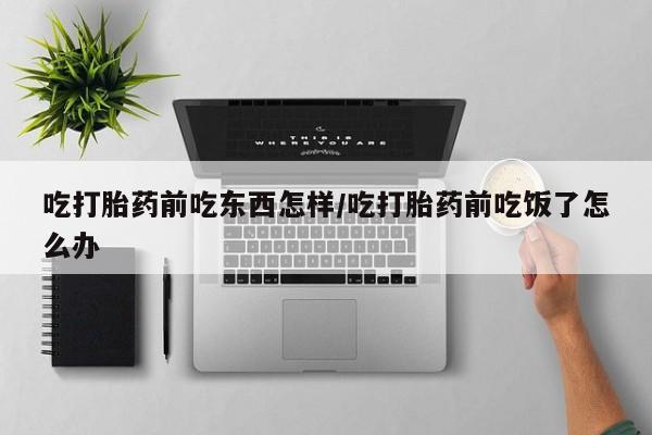 打胎药购买吃打胎药前吃东西怎样/吃打胎药前吃饭了怎么办