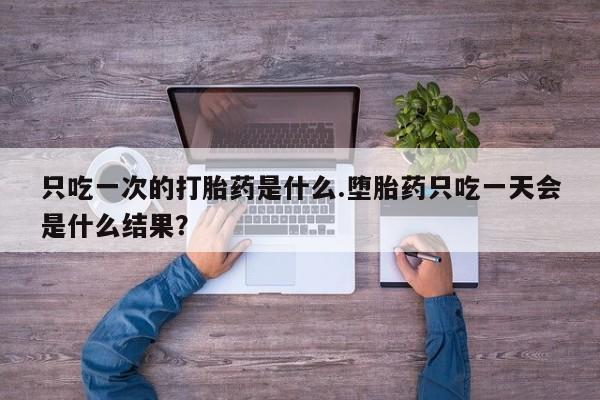 打胎药购买只吃一次的打胎药是什么.堕胎药只吃一天会是什么结果？