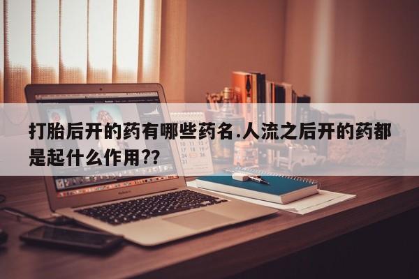 打胎药购买打胎后开的药有哪些药名.人流之后开的药都是起什么作用?？