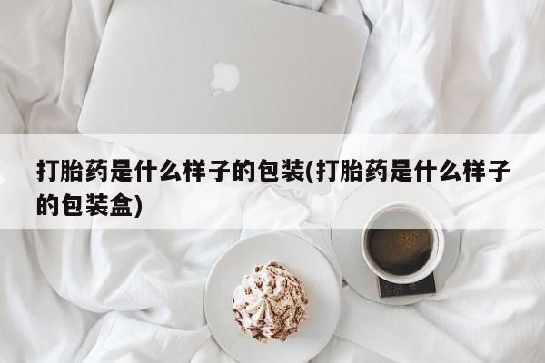 打胎药购买打胎药是什么样子的包装(打胎药是什么样子的包装盒)