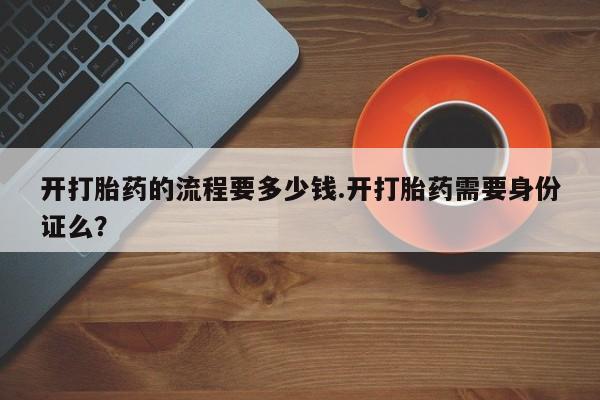 打胎药购买开打胎药的流程要多少钱.开打胎药需要身份证么？