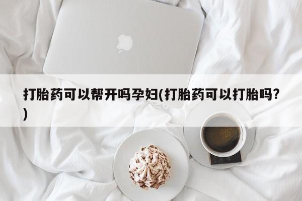 打胎药购买打胎药可以帮开吗孕妇(打胎药可以打胎吗?)