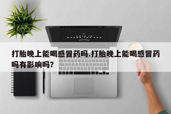 打胎药购买打胎晚上能喝感冒药吗.打胎晚上能喝感冒药吗有影响吗？