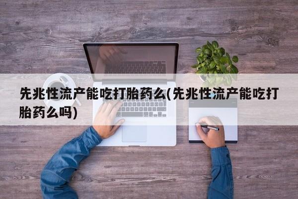打胎药购买先兆性流产能吃打胎药么(先兆性流产能吃打胎药么吗)