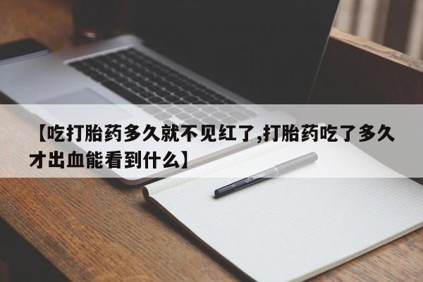 打胎药购买【吃打胎药多久就不见红了,打胎药吃了多久才出血能看到什么】