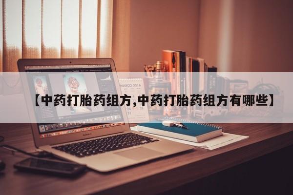 打胎药购买【中药打胎药组方,中药打胎药组方有哪些】