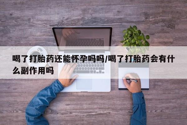 打胎药购买喝了打胎药还能怀孕吗吗/喝了打胎药会有什么副作用吗