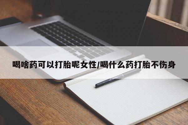 打胎药购买喝啥药可以打胎呢女性/喝什么药打胎不伤身