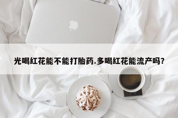 打胎药购买光喝红花能不能打胎药.多喝红花能流产吗？