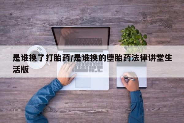 打胎药购买是谁换了打胎药/是谁换的堕胎药法律讲堂生活版