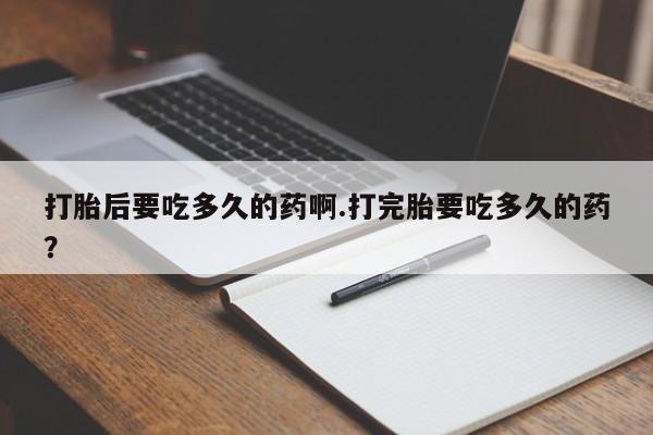 打胎药购买打胎后要吃多久的药啊.打完胎要吃多久的药？