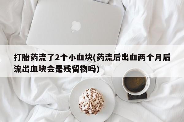 打胎药购买打胎药流了2个小血块(药流后出血两个月后流出血块会是残留物吗)