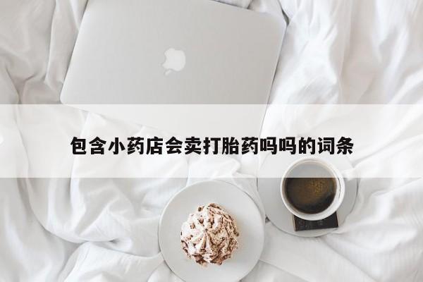 打胎药购买包含小药店会卖打胎药吗吗的词条